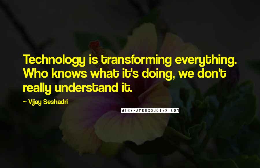 Vijay Seshadri Quotes: Technology is transforming everything. Who knows what it's doing, we don't really understand it.