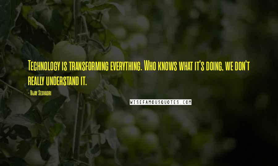 Vijay Seshadri Quotes: Technology is transforming everything. Who knows what it's doing, we don't really understand it.