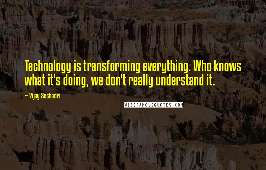Vijay Seshadri Quotes: Technology is transforming everything. Who knows what it's doing, we don't really understand it.