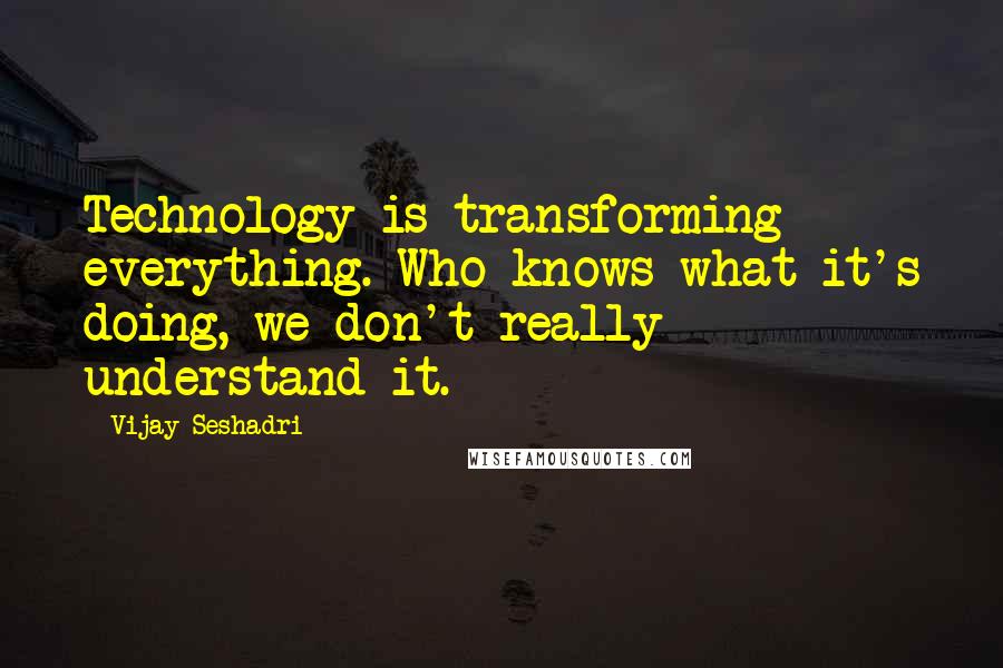 Vijay Seshadri Quotes: Technology is transforming everything. Who knows what it's doing, we don't really understand it.