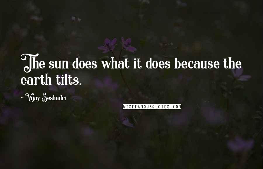 Vijay Seshadri Quotes: The sun does what it does because the earth tilts.