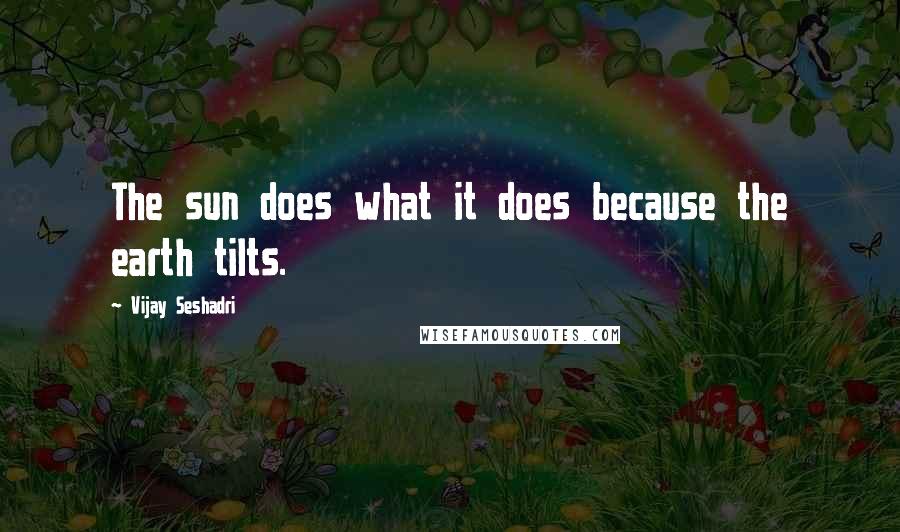 Vijay Seshadri Quotes: The sun does what it does because the earth tilts.