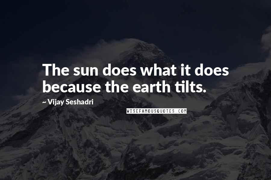 Vijay Seshadri Quotes: The sun does what it does because the earth tilts.