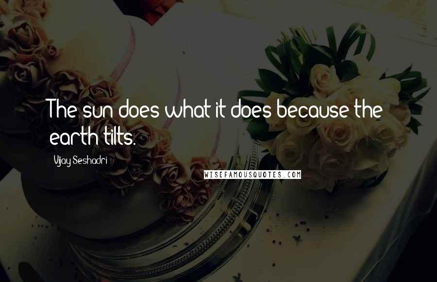 Vijay Seshadri Quotes: The sun does what it does because the earth tilts.