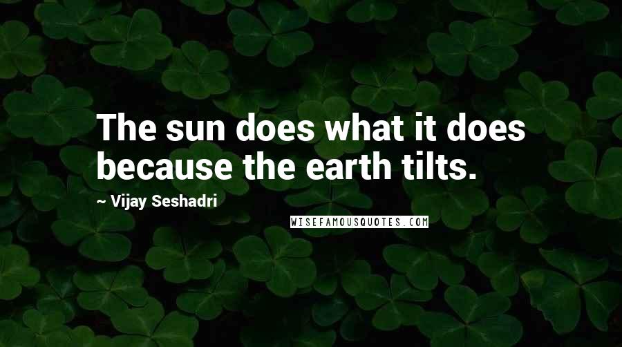 Vijay Seshadri Quotes: The sun does what it does because the earth tilts.