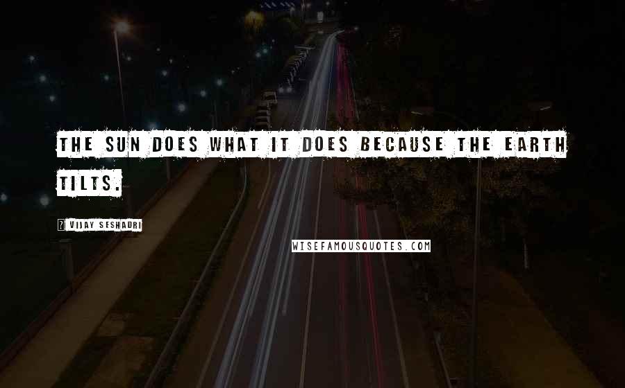 Vijay Seshadri Quotes: The sun does what it does because the earth tilts.