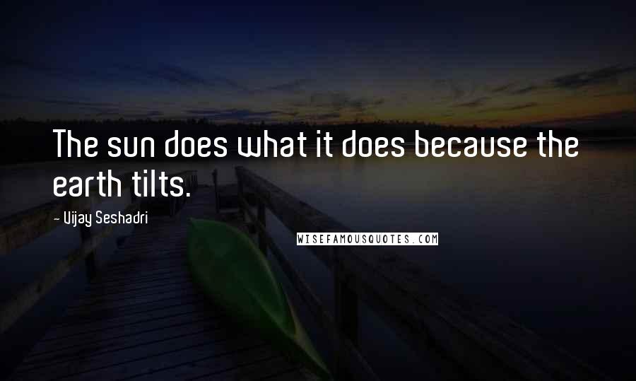 Vijay Seshadri Quotes: The sun does what it does because the earth tilts.