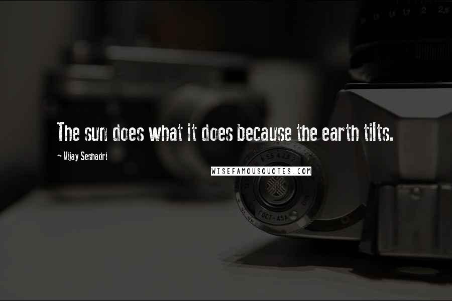 Vijay Seshadri Quotes: The sun does what it does because the earth tilts.