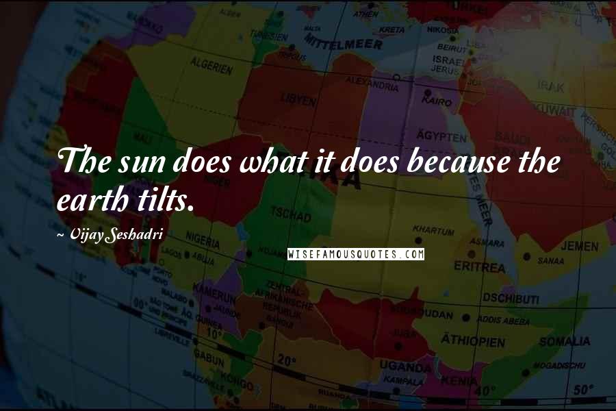 Vijay Seshadri Quotes: The sun does what it does because the earth tilts.