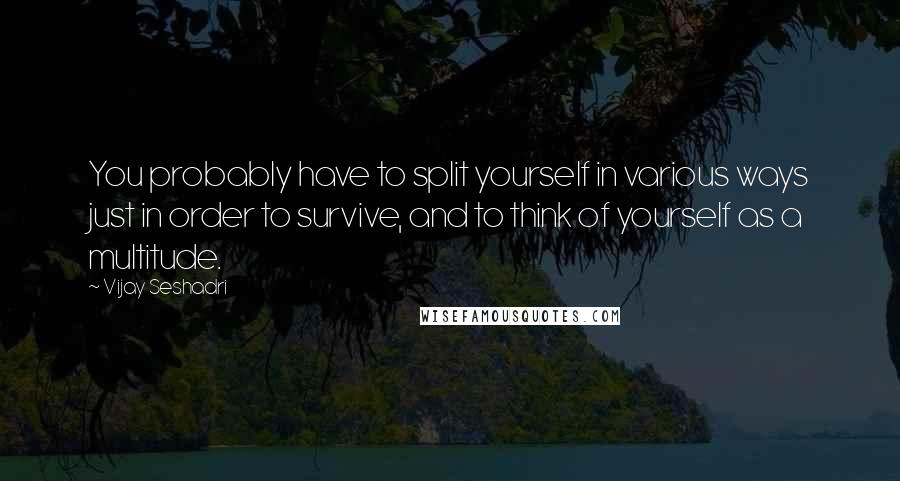 Vijay Seshadri Quotes: You probably have to split yourself in various ways just in order to survive, and to think of yourself as a multitude.