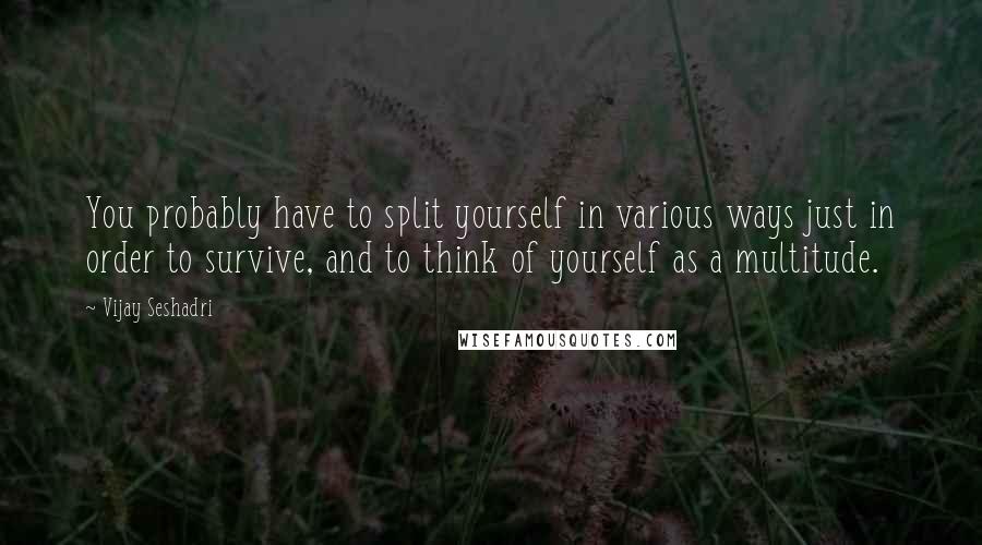 Vijay Seshadri Quotes: You probably have to split yourself in various ways just in order to survive, and to think of yourself as a multitude.