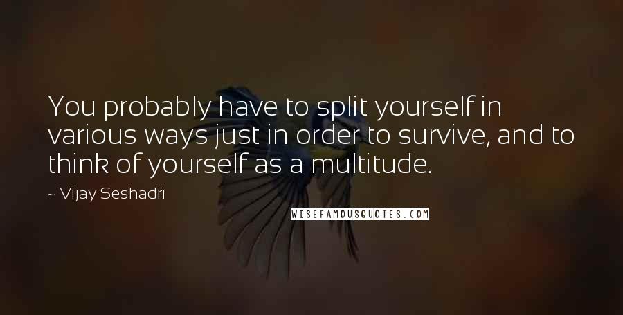 Vijay Seshadri Quotes: You probably have to split yourself in various ways just in order to survive, and to think of yourself as a multitude.