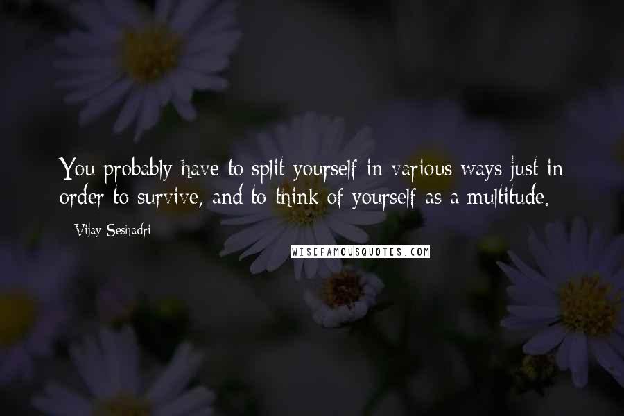 Vijay Seshadri Quotes: You probably have to split yourself in various ways just in order to survive, and to think of yourself as a multitude.