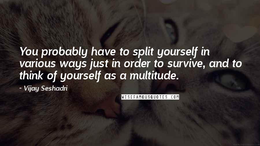 Vijay Seshadri Quotes: You probably have to split yourself in various ways just in order to survive, and to think of yourself as a multitude.