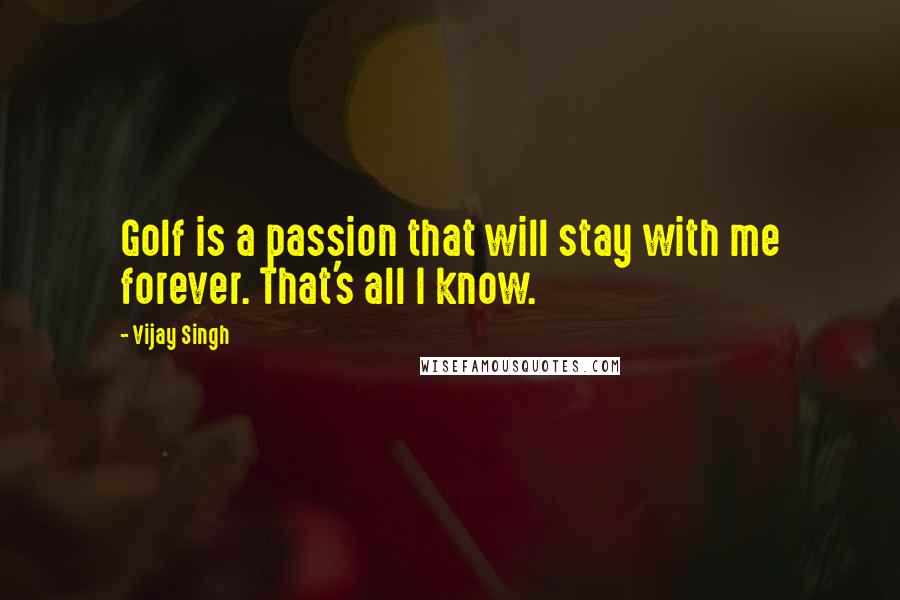 Vijay Singh Quotes: Golf is a passion that will stay with me forever. That's all I know.