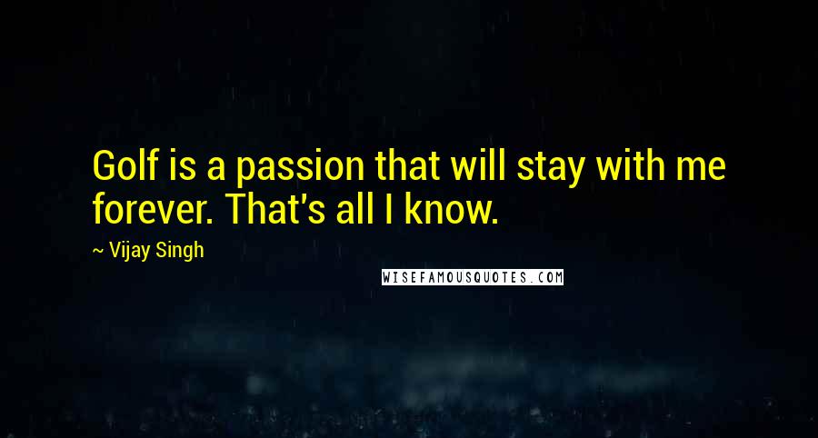 Vijay Singh Quotes: Golf is a passion that will stay with me forever. That's all I know.