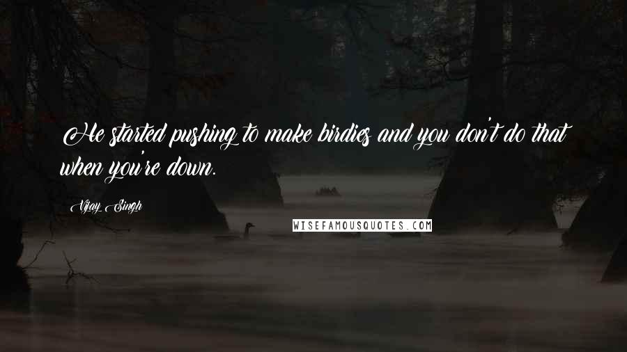 Vijay Singh Quotes: He started pushing to make birdies and you don't do that when you're down.
