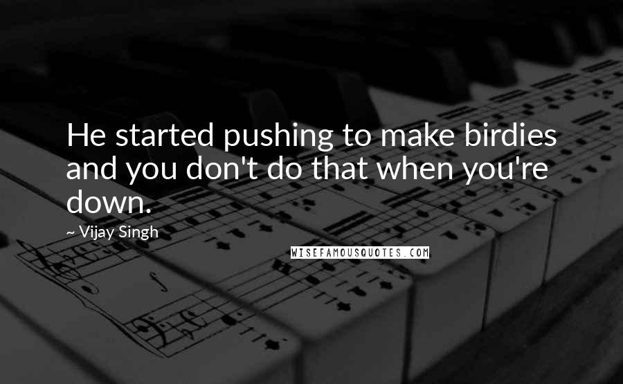 Vijay Singh Quotes: He started pushing to make birdies and you don't do that when you're down.