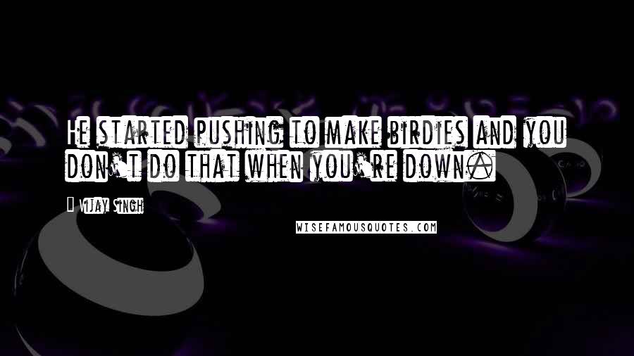 Vijay Singh Quotes: He started pushing to make birdies and you don't do that when you're down.