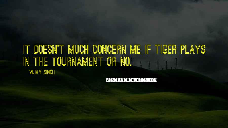 Vijay Singh Quotes: It doesn't much concern me if Tiger plays in the tournament or no.