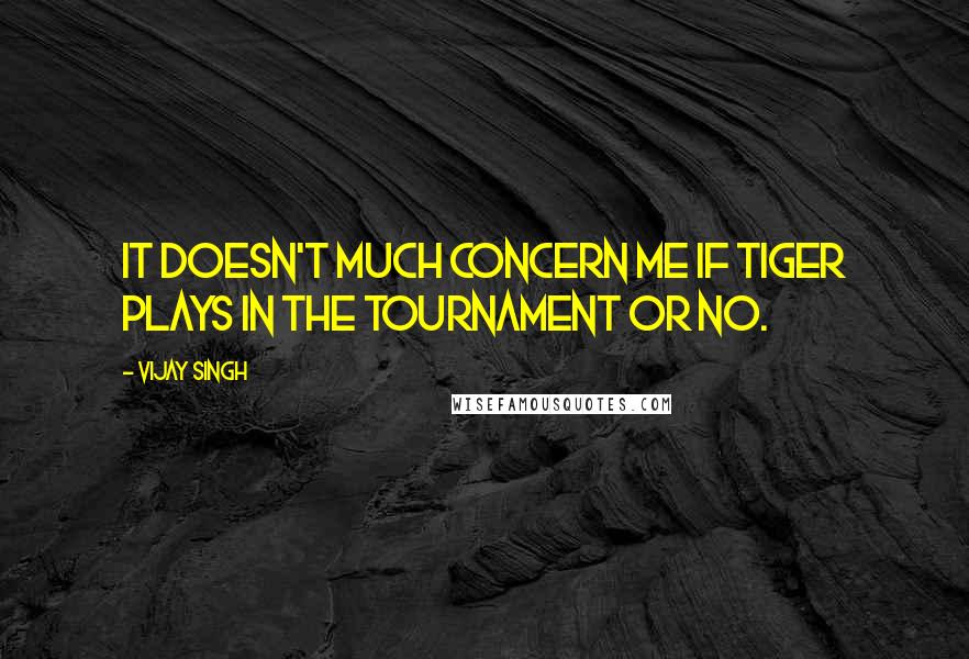 Vijay Singh Quotes: It doesn't much concern me if Tiger plays in the tournament or no.