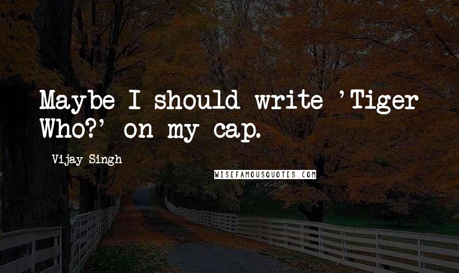 Vijay Singh Quotes: Maybe I should write 'Tiger Who?' on my cap.