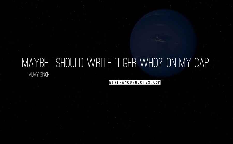 Vijay Singh Quotes: Maybe I should write 'Tiger Who?' on my cap.