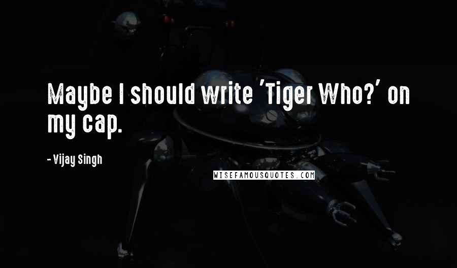 Vijay Singh Quotes: Maybe I should write 'Tiger Who?' on my cap.