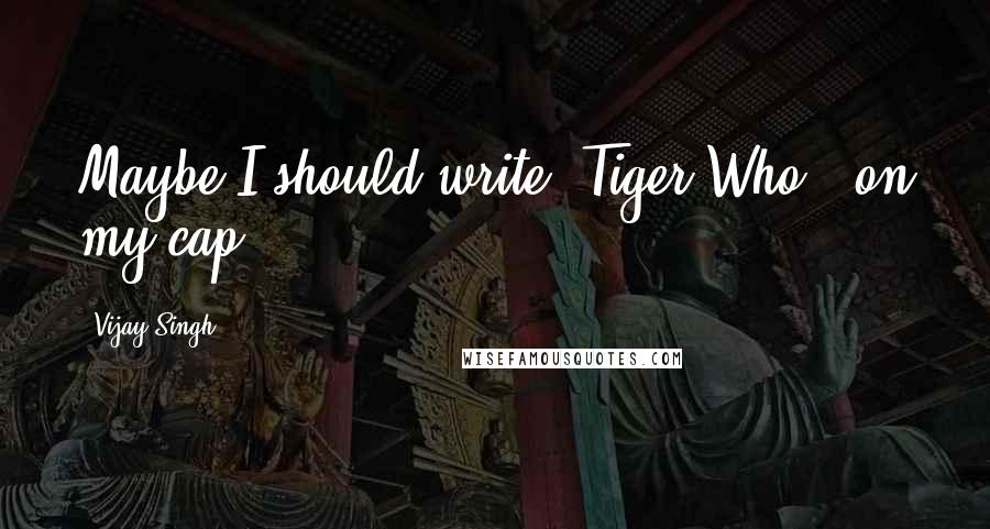 Vijay Singh Quotes: Maybe I should write 'Tiger Who?' on my cap.