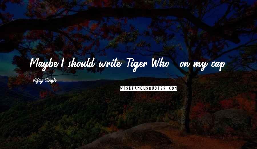 Vijay Singh Quotes: Maybe I should write 'Tiger Who?' on my cap.