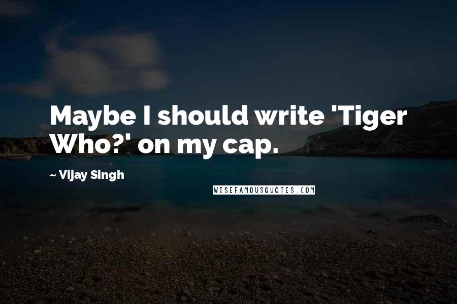 Vijay Singh Quotes: Maybe I should write 'Tiger Who?' on my cap.