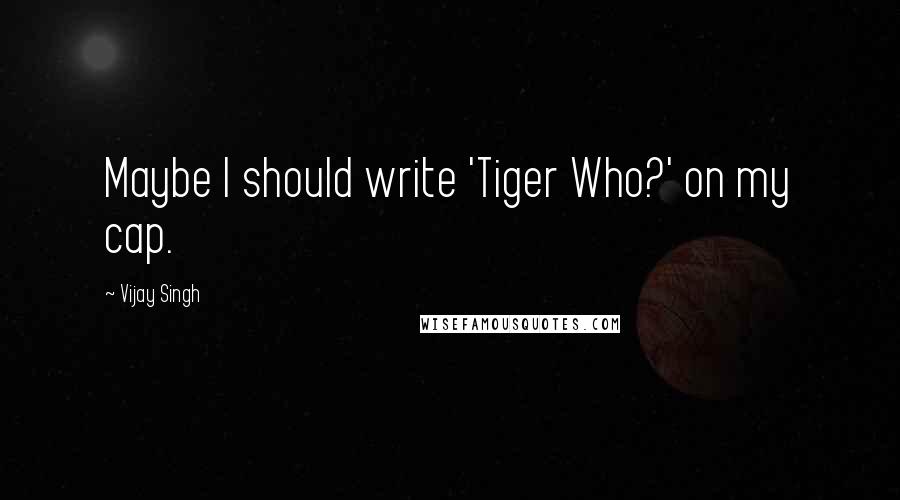 Vijay Singh Quotes: Maybe I should write 'Tiger Who?' on my cap.