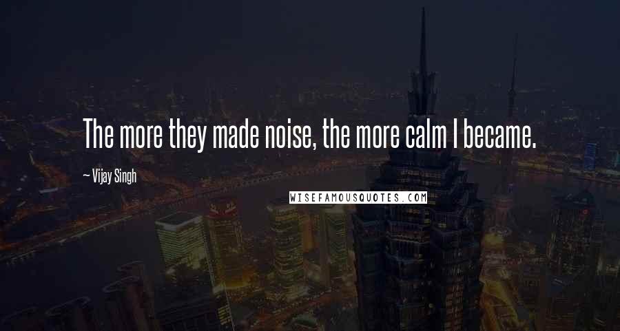 Vijay Singh Quotes: The more they made noise, the more calm I became.