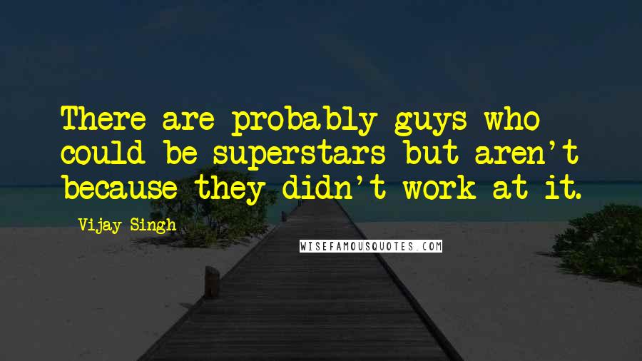 Vijay Singh Quotes: There are probably guys who could be superstars but aren't because they didn't work at it.