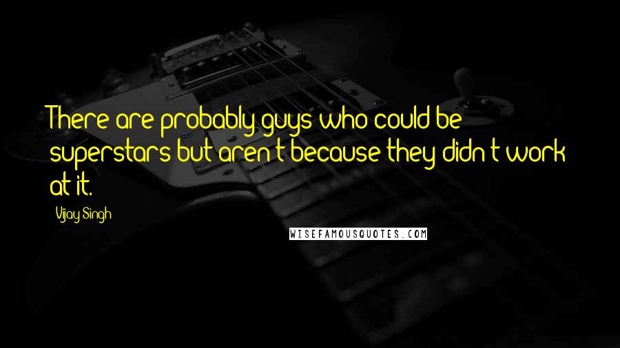 Vijay Singh Quotes: There are probably guys who could be superstars but aren't because they didn't work at it.