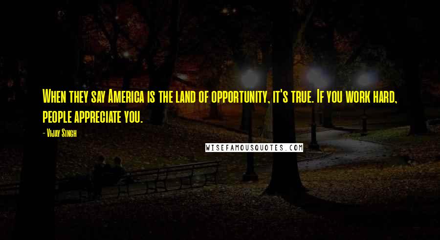 Vijay Singh Quotes: When they say America is the land of opportunity, it's true. If you work hard, people appreciate you.