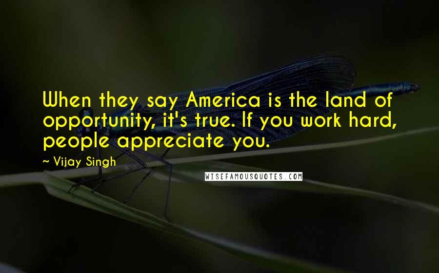 Vijay Singh Quotes: When they say America is the land of opportunity, it's true. If you work hard, people appreciate you.