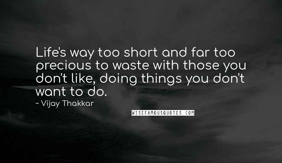 Vijay Thakkar Quotes: Life's way too short and far too precious to waste with those you don't like, doing things you don't want to do.