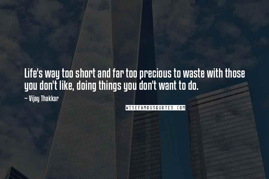 Vijay Thakkar Quotes: Life's way too short and far too precious to waste with those you don't like, doing things you don't want to do.