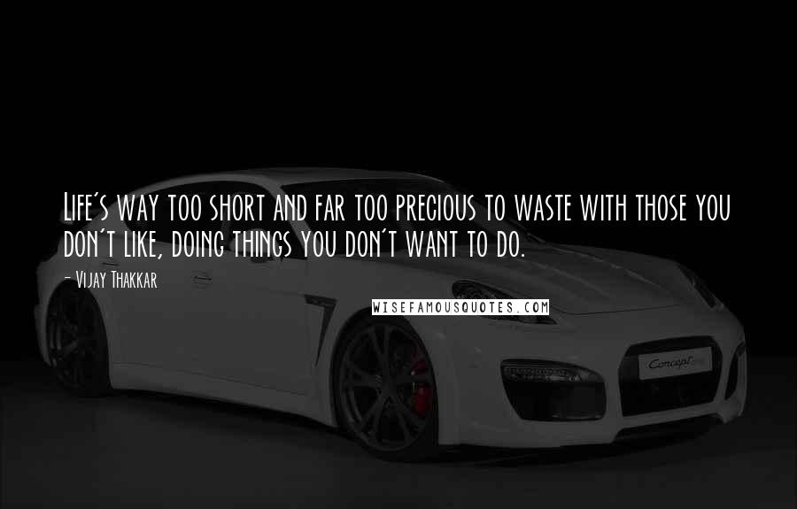 Vijay Thakkar Quotes: Life's way too short and far too precious to waste with those you don't like, doing things you don't want to do.