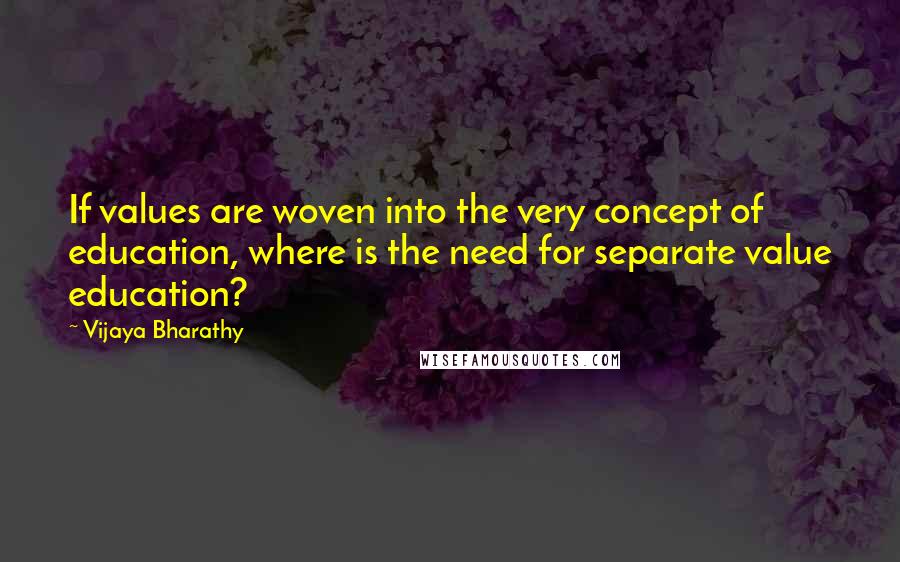 Vijaya Bharathy Quotes: If values are woven into the very concept of education, where is the need for separate value education?