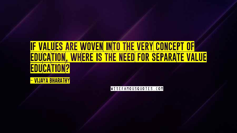 Vijaya Bharathy Quotes: If values are woven into the very concept of education, where is the need for separate value education?