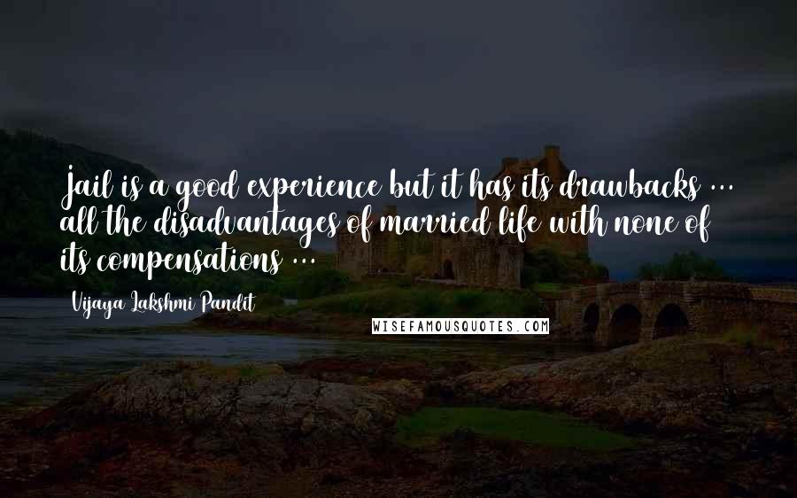 Vijaya Lakshmi Pandit Quotes: Jail is a good experience but it has its drawbacks ... all the disadvantages of married life with none of its compensations ...