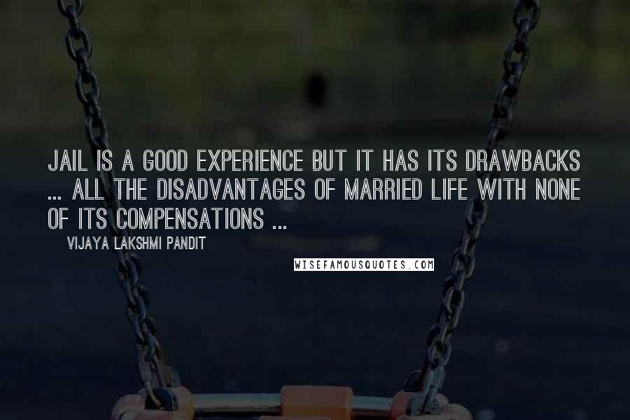 Vijaya Lakshmi Pandit Quotes: Jail is a good experience but it has its drawbacks ... all the disadvantages of married life with none of its compensations ...