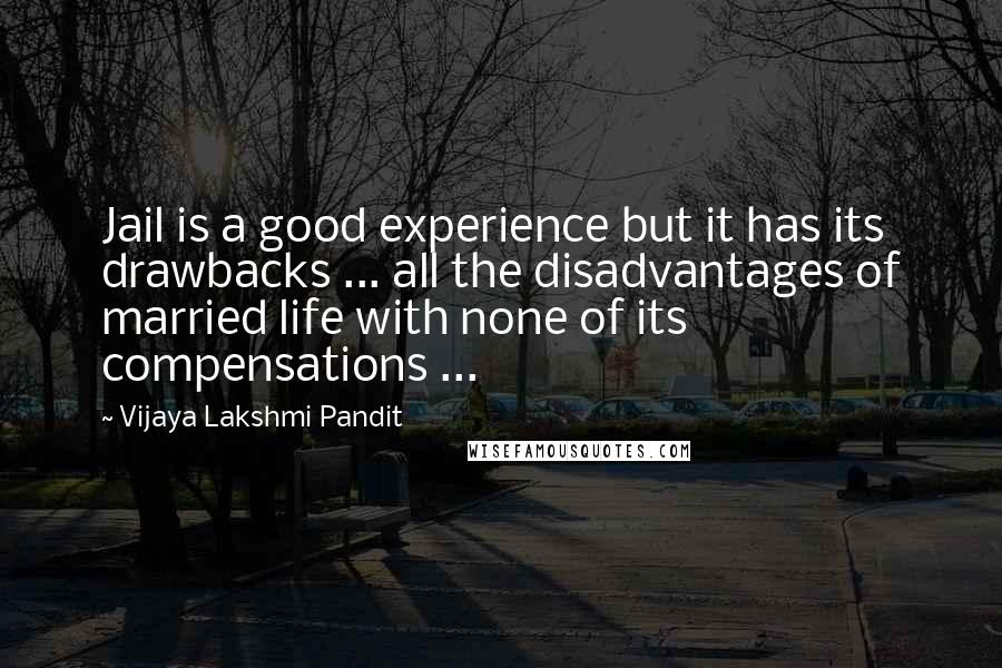 Vijaya Lakshmi Pandit Quotes: Jail is a good experience but it has its drawbacks ... all the disadvantages of married life with none of its compensations ...