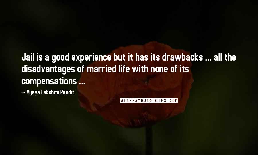 Vijaya Lakshmi Pandit Quotes: Jail is a good experience but it has its drawbacks ... all the disadvantages of married life with none of its compensations ...