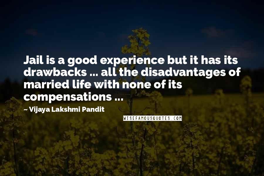 Vijaya Lakshmi Pandit Quotes: Jail is a good experience but it has its drawbacks ... all the disadvantages of married life with none of its compensations ...