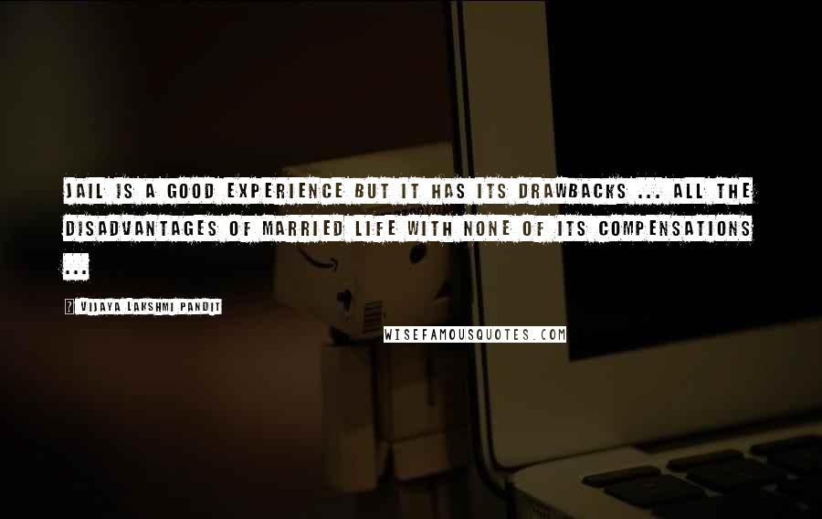 Vijaya Lakshmi Pandit Quotes: Jail is a good experience but it has its drawbacks ... all the disadvantages of married life with none of its compensations ...