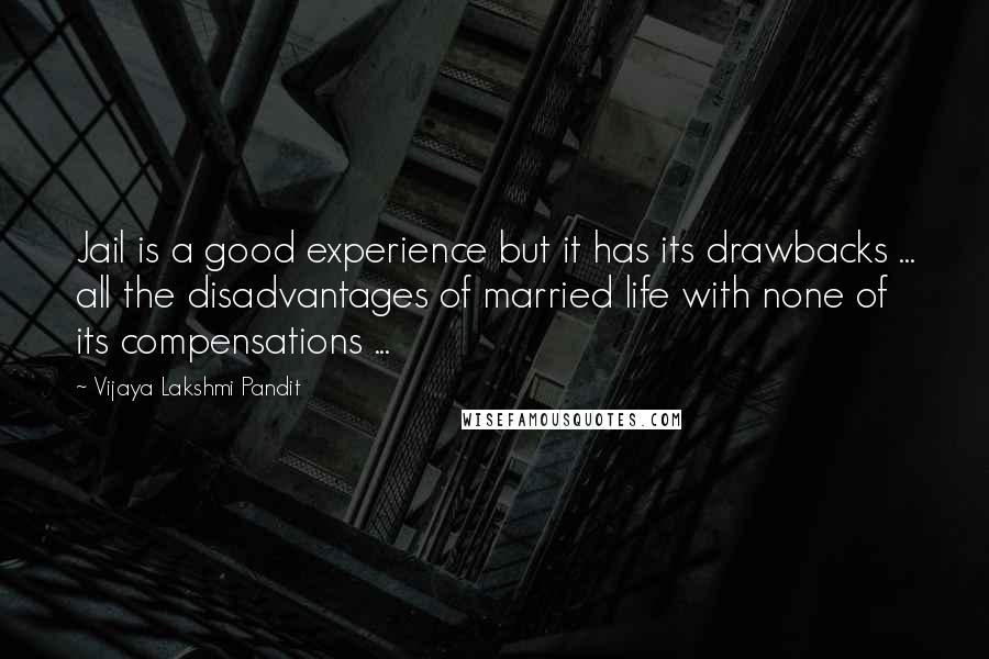 Vijaya Lakshmi Pandit Quotes: Jail is a good experience but it has its drawbacks ... all the disadvantages of married life with none of its compensations ...