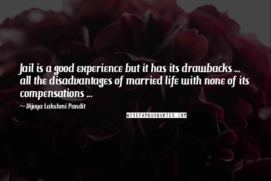 Vijaya Lakshmi Pandit Quotes: Jail is a good experience but it has its drawbacks ... all the disadvantages of married life with none of its compensations ...